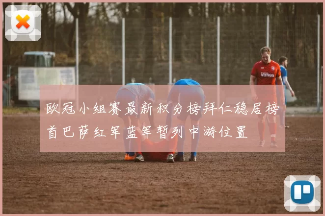 欧冠小组赛最新积分榜拜仁稳居榜首巴萨红军蓝军暂列中游位置