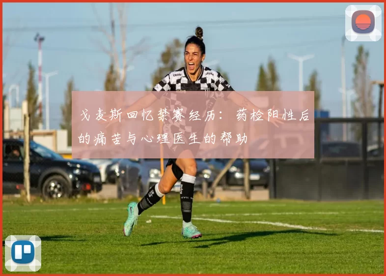 戈麦斯回忆禁赛经历：药检阳性后的痛苦与心理医生的帮助