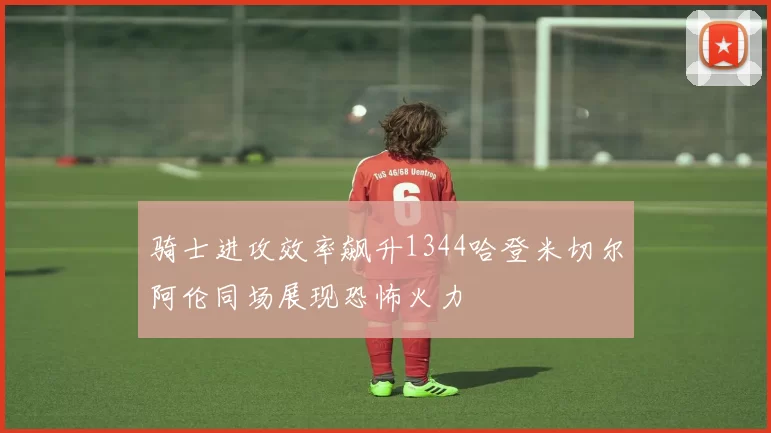 骑士进攻效率飙升1344哈登米切尔阿伦同场展现恐怖火力