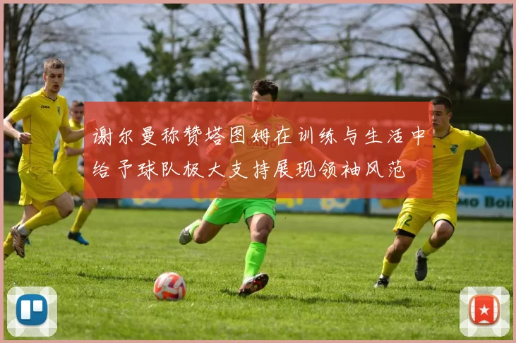 谢尔曼称赞塔图姆在训练与生活中给予球队极大支持展现领袖风范