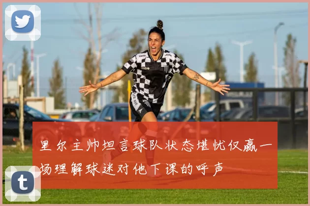 里尔主帅坦言球队状态堪忧仅赢一场理解球迷对他下课的呼声