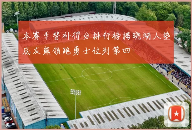 本赛季替补得分排行榜揭晓湖人垫底灰熊领跑勇士位列第四