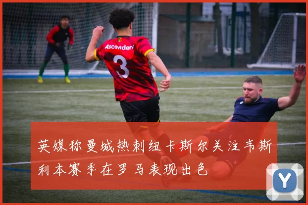 英媒称曼城热刺纽卡斯尔关注韦斯利本赛季在罗马表现出色
