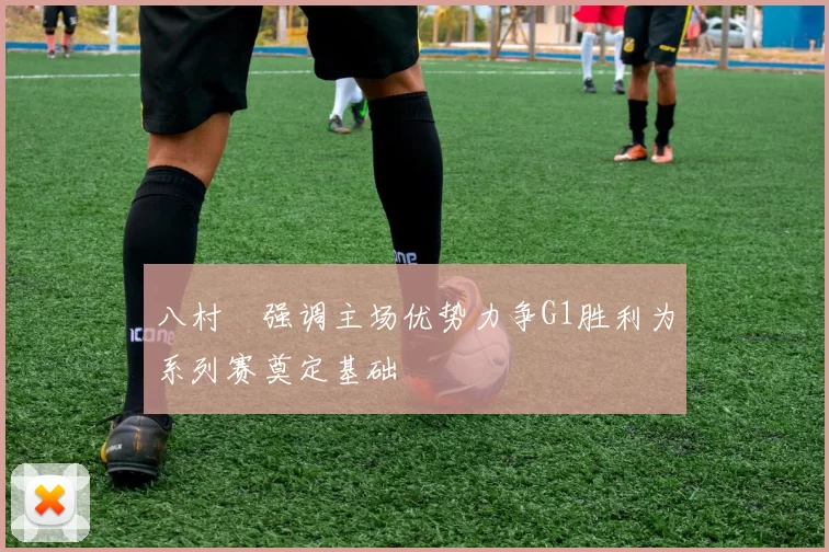 八村塁强调主场优势力争G1胜利为系列赛奠定基础