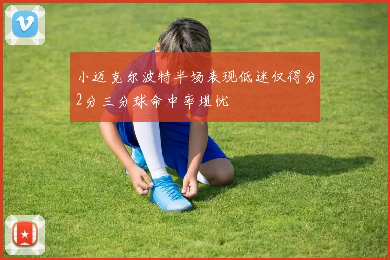 小迈克尔波特半场表现低迷仅得分2分三分球命中率堪忧
