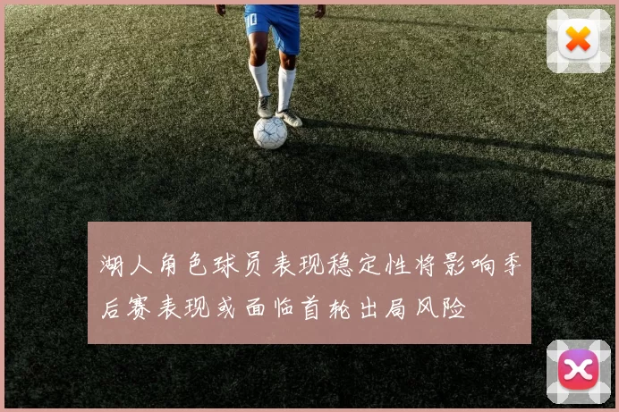 湖人角色球员表现稳定性将影响季后赛表现或面临首轮出局风险
