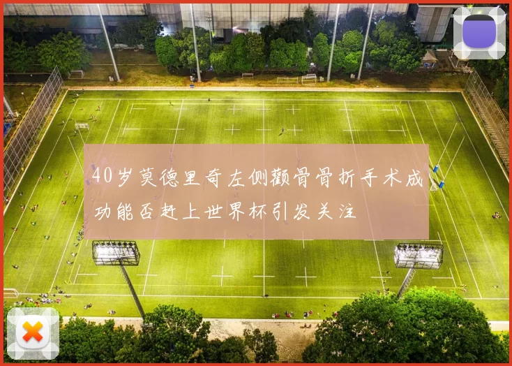 40岁莫德里奇左侧颧骨骨折手术成功能否赶上世界杯引发关注