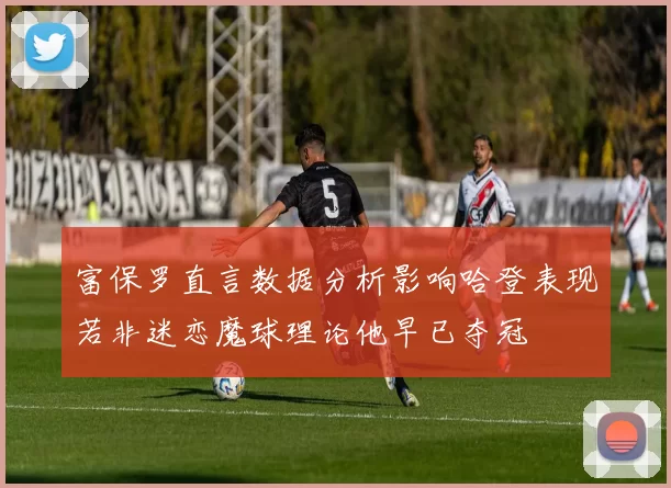 富保罗直言数据分析影响哈登表现若非迷恋魔球理论他早已夺冠