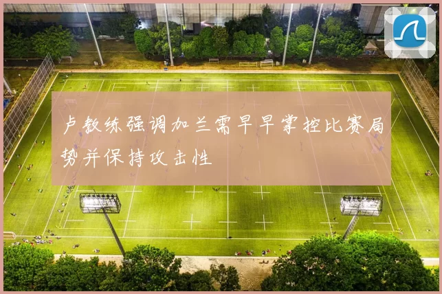 卢教练强调加兰需早早掌控比赛局势并保持攻击性