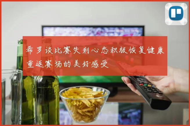 希罗谈比赛失利心态积极恢复健康重返赛场的美好感受