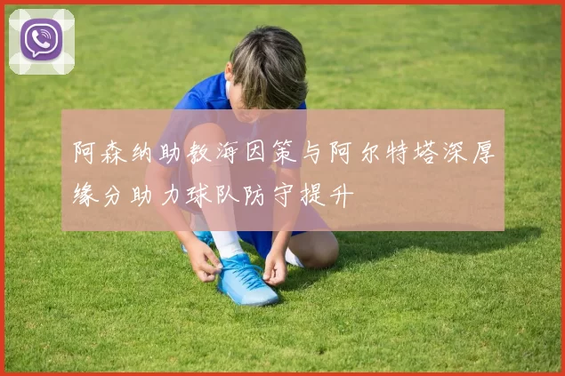 阿森纳助教海因策与阿尔特塔深厚缘分助力球队防守提升