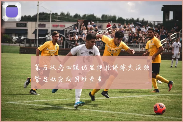 莱万状态回暖仍显挣扎停球失误频繁启动变向困难重重